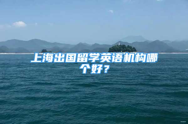 上海出國(guó)留學(xué)英語(yǔ)機(jī)構(gòu)哪個(gè)好？