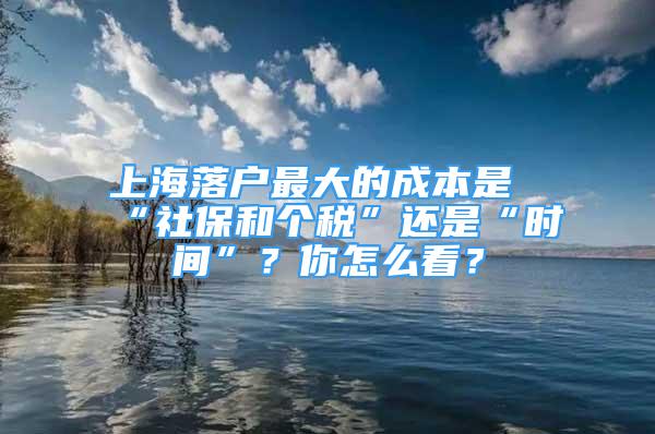 上海落戶最大的成本是“社保和個(gè)稅”還是“時(shí)間”？你怎么看？