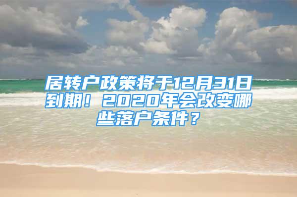 居轉(zhuǎn)戶政策將于12月31日到期！2020年會(huì)改變哪些落戶條件？