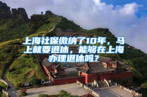 上海社保繳納了10年，馬上就要退休，能夠在上海辦理退休嗎？