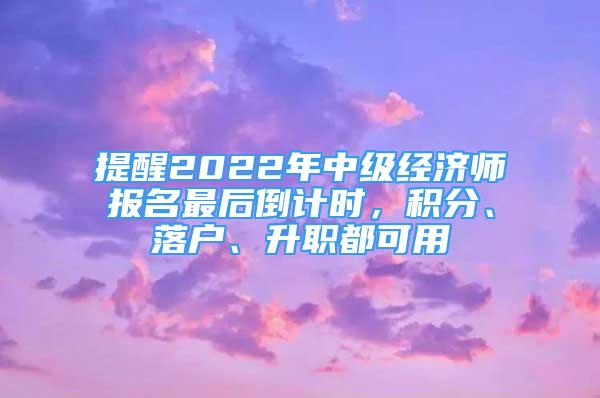 提醒2022年中級經(jīng)濟師報名最后倒計時，積分、落戶、升職都可用