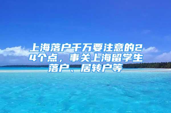 上海落戶千萬要注意的24個點，事關(guān)上海留學生落戶、居轉(zhuǎn)戶等