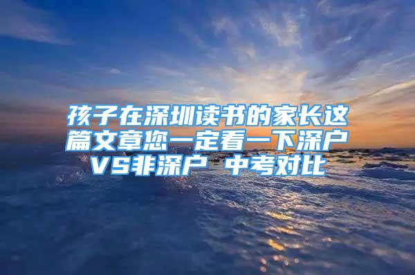 孩子在深圳讀書的家長(zhǎng)這篇文章您一定看一下深戶VS非深戶 中考對(duì)比