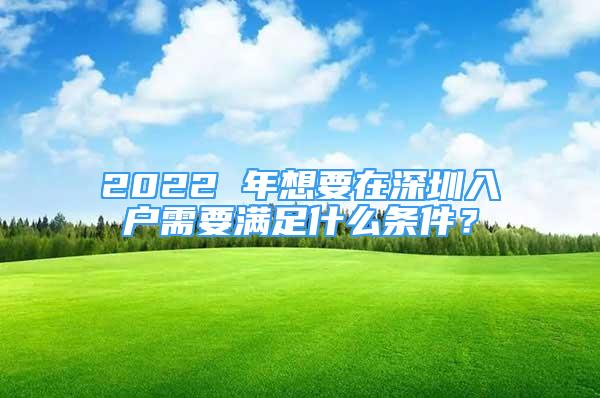 2022 年想要在深圳入戶需要滿足什么條件？