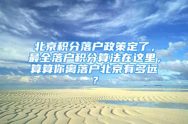 北京積分落戶政策定了，最全落戶積分算法在這里，算算你離落戶北京有多遠(yuǎn)？