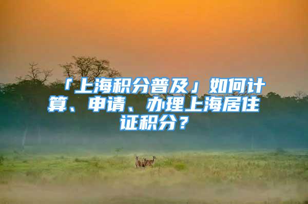 「上海積分普及」如何計算、申請、辦理上海居住證積分？