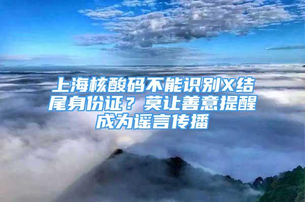 上海核酸碼不能識別X結(jié)尾身份證？莫讓善意提醒成為謠言傳播