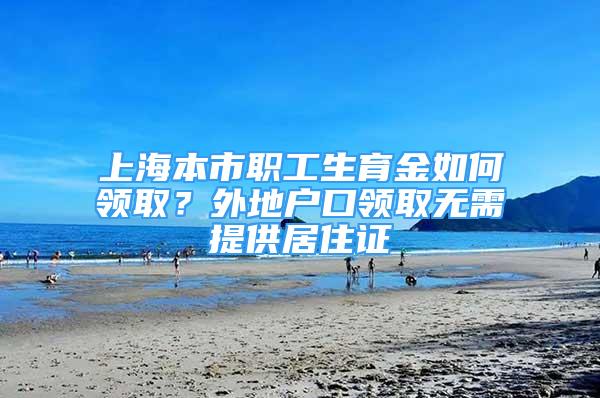 上海本市職工生育金如何領取？外地戶口領取無需提供居住證