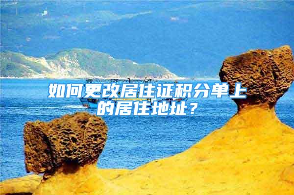 如何更改居住證積分單上的居住地址？