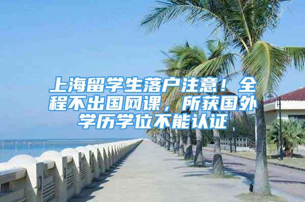 上海留學(xué)生落戶注意！全程不出國網(wǎng)課，所獲國外學(xué)歷學(xué)位不能認(rèn)證