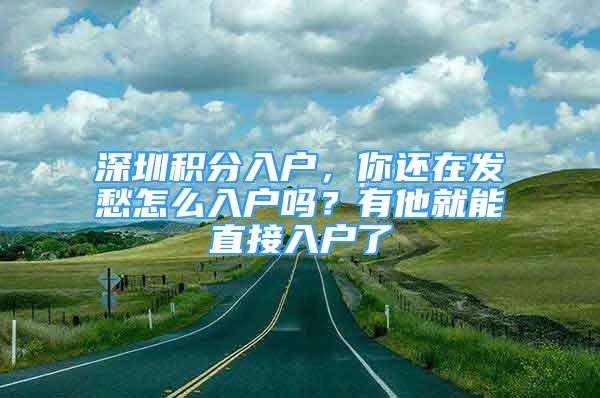 深圳積分入戶，你還在發(fā)愁怎么入戶嗎？有他就能直接入戶了