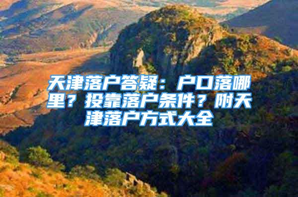 天津落戶答疑：戶口落哪里？投靠落戶條件？附天津落戶方式大全