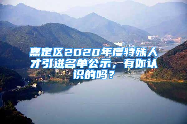 嘉定區(qū)2020年度特殊人才引進(jìn)名單公示，有你認(rèn)識(shí)的嗎？