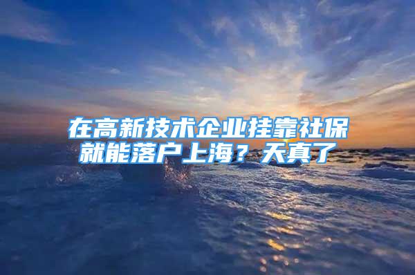 在高新技術(shù)企業(yè)掛靠社保就能落戶上海？天真了