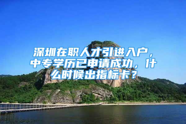 深圳在職人才引進(jìn)入戶，中專學(xué)歷已申請成功，什么時(shí)候出指標(biāo)卡？