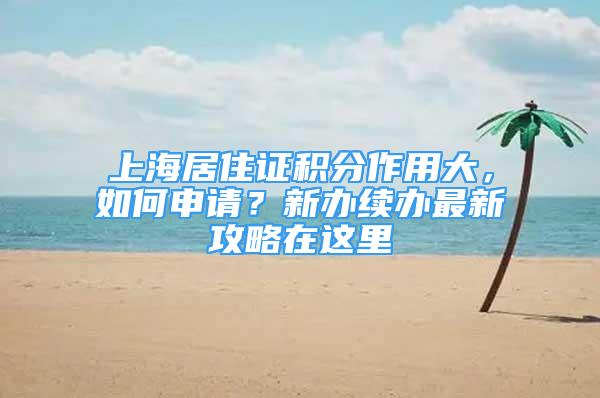 上海居住證積分作用大，如何申請(qǐng)？新辦續(xù)辦最新攻略在這里