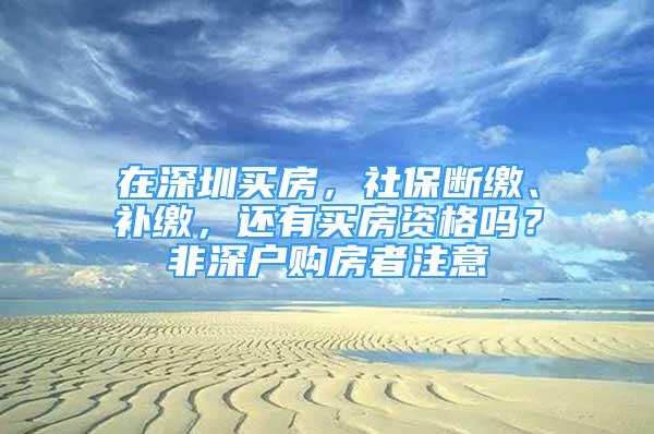 在深圳買房，社保斷繳、補繳，還有買房資格嗎？非深戶購房者注意