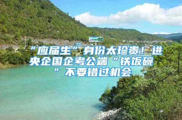 “應(yīng)屆生”身份太珍貴！進(jìn)央企國企考公端“鐵飯碗”不要錯過機會