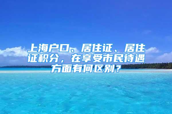 上海戶口、居住證、居住證積分，在享受市民待遇方面有何區(qū)別？