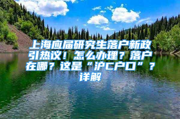 上海應屆研究生落戶新政引熱議！怎么辦理？落戶在哪？這是“滬C戶口”？詳解→