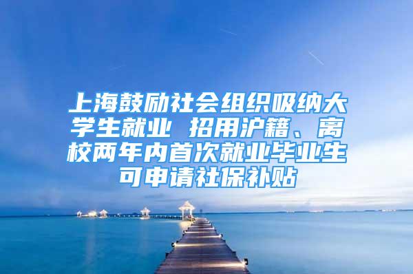 上海鼓勵社會組織吸納大學(xué)生就業(yè) 招用滬籍、離校兩年內(nèi)首次就業(yè)畢業(yè)生可申請社保補貼