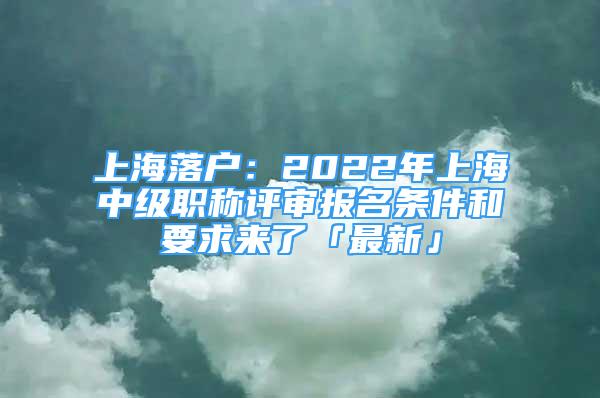 上海落戶：2022年上海中級(jí)職稱評(píng)審報(bào)名條件和要求來(lái)了「最新」