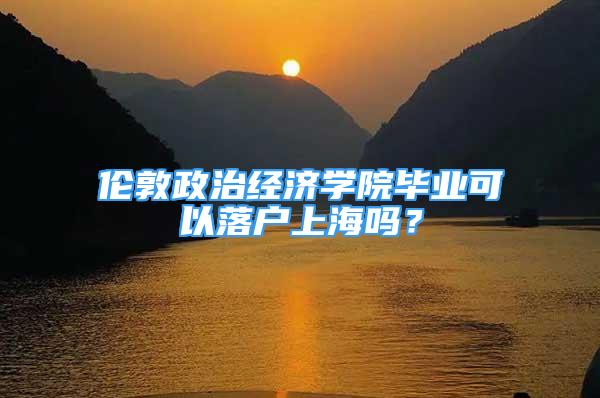 倫敦政治經(jīng)濟(jì)學(xué)院畢業(yè)可以落戶上海嗎？