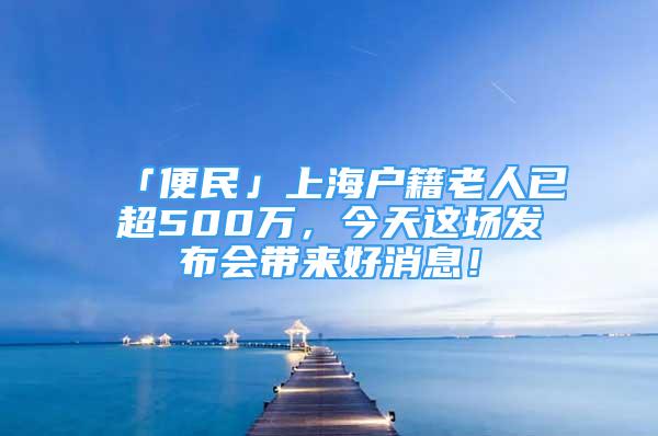 「便民」上海戶籍老人已超500萬，今天這場發(fā)布會帶來好消息！