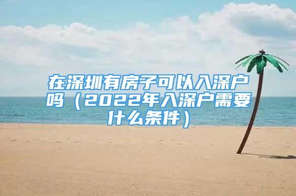 在深圳有房子可以入深戶嗎（2022年入深戶需要什么條件）