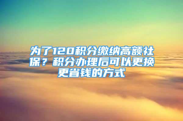 為了120積分繳納高額社保？積分辦理后可以更換更省錢的方式