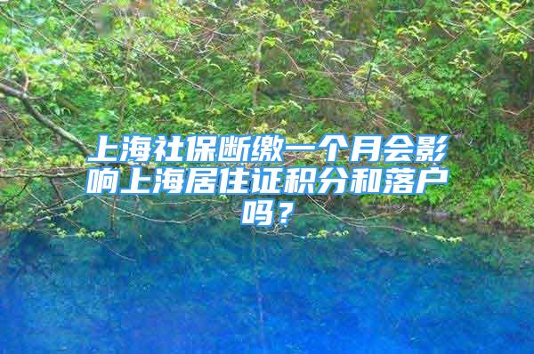 上海社保斷繳一個(gè)月會(huì)影響上海居住證積分和落戶嗎？