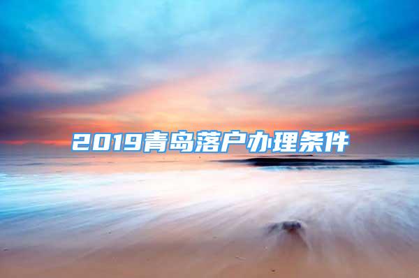 2019青島落戶辦理?xiàng)l件