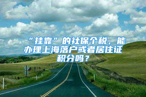 “掛靠”的社保個稅，能辦理上海落戶或者居住證積分嗎？