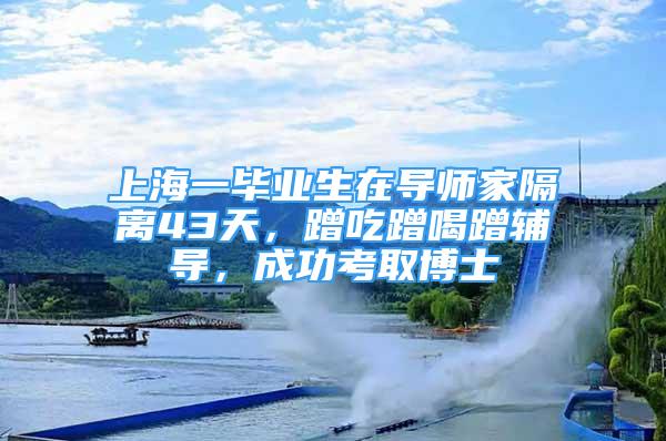 上海一畢業(yè)生在導(dǎo)師家隔離43天，蹭吃蹭喝蹭輔導(dǎo)，成功考取博士