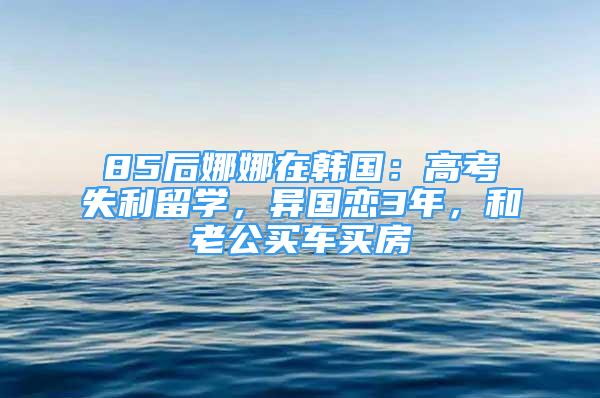 85后娜娜在韓國：高考失利留學，異國戀3年，和老公買車買房