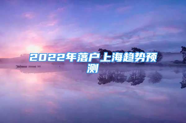 2022年落戶上海趨勢(shì)預(yù)測(cè)