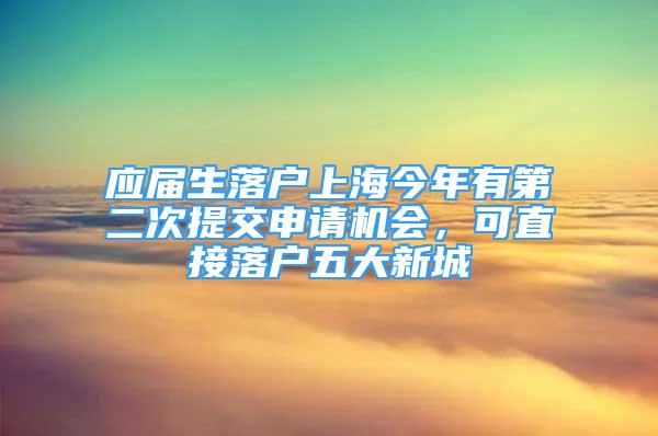 應(yīng)屆生落戶上海今年有第二次提交申請機會，可直接落戶五大新城