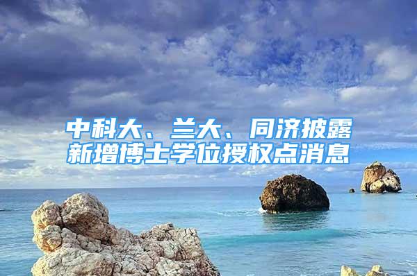 中科大、蘭大、同濟披露新增博士學(xué)位授權(quán)點消息