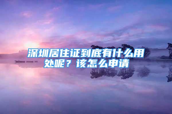 深圳居住證到底有什么用處呢？該怎么申請