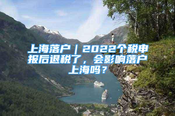 上海落戶｜2022個稅申報后退稅了，會影響落戶上海嗎？