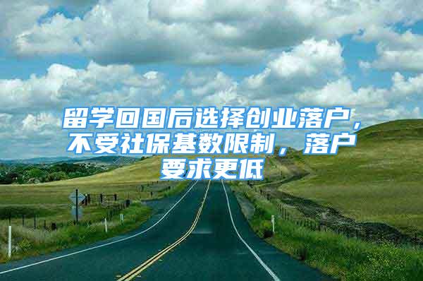 留學(xué)回國后選擇創(chuàng)業(yè)落戶，不受社?；鶖?shù)限制，落戶要求更低