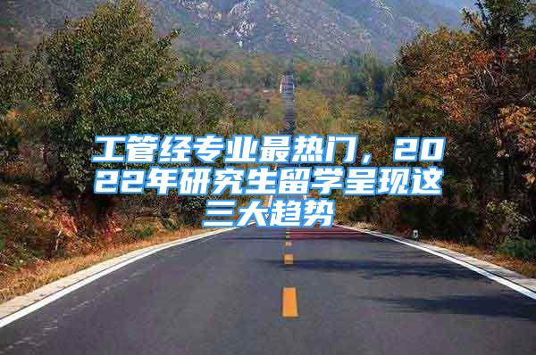 工管經(jīng)專業(yè)最熱門，2022年研究生留學呈現(xiàn)這三大趨勢