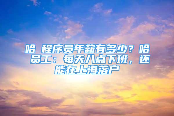 哈啰程序員年薪有多少？哈啰員工：每天八點下班，還能在上海落戶