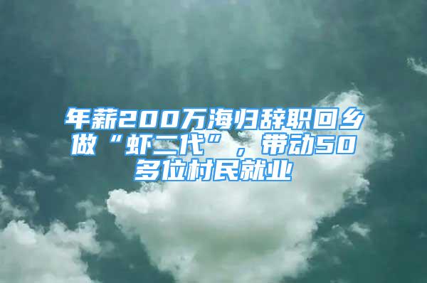 年薪200萬海歸辭職回鄉(xiāng)做“蝦二代”，帶動50多位村民就業(yè)