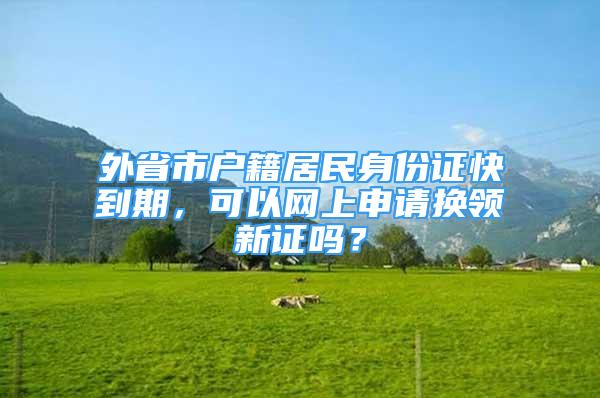 外省市戶籍居民身份證快到期，可以網(wǎng)上申請換領(lǐng)新證嗎？