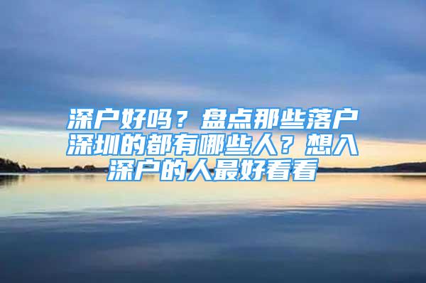 深戶好嗎？盤點那些落戶深圳的都有哪些人？想入深戶的人最好看看