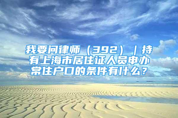 我要問(wèn)律師（392）｜持有上海市居住證人員申辦常住戶(hù)口的條件有什么？