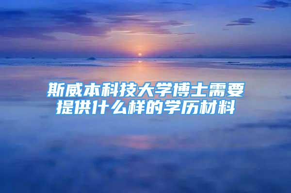 斯威本科技大學(xué)博士需要提供什么樣的學(xué)歷材料