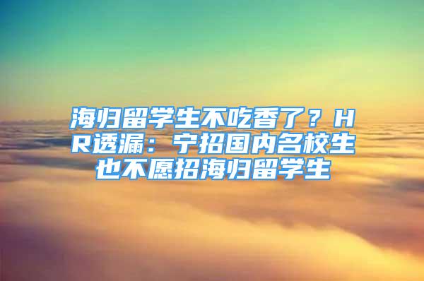 海歸留學(xué)生不吃香了？HR透漏：寧招國(guó)內(nèi)名校生也不愿招海歸留學(xué)生