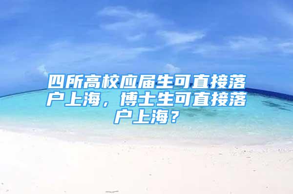 四所高校應(yīng)屆生可直接落戶上海，博士生可直接落戶上海？